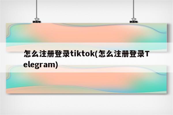 怎么注册登录tiktok(怎么注册登录Telegram)